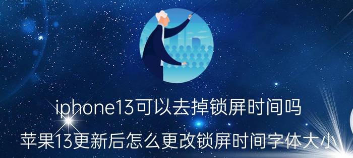 iphone13可以去掉锁屏时间吗 苹果13更新后怎么更改锁屏时间字体大小？